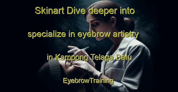 Skinart Dive deeper into specialize in eyebrow artistry in Kampong Telaga Batu | EyebrowTraining | EyebrowClasses | SkinartTraining-Malaysia