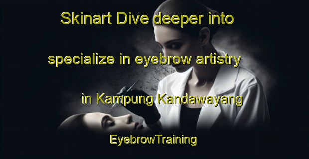 Skinart Dive deeper into specialize in eyebrow artistry in Kampung Kandawayang | EyebrowTraining | EyebrowClasses | SkinartTraining-Malaysia