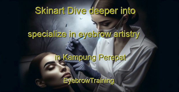 Skinart Dive deeper into specialize in eyebrow artistry in Kampung Perepat | EyebrowTraining | EyebrowClasses | SkinartTraining-Malaysia