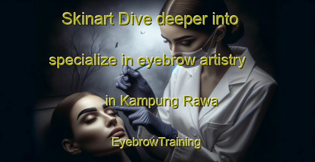 Skinart Dive deeper into specialize in eyebrow artistry in Kampung Rawa | EyebrowTraining | EyebrowClasses | SkinartTraining-Malaysia