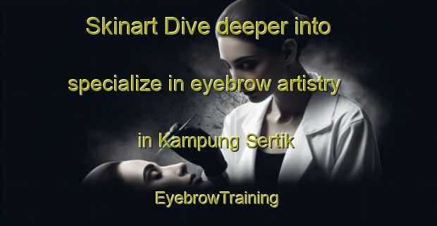 Skinart Dive deeper into specialize in eyebrow artistry in Kampung Sertik | EyebrowTraining | EyebrowClasses | SkinartTraining-Malaysia
