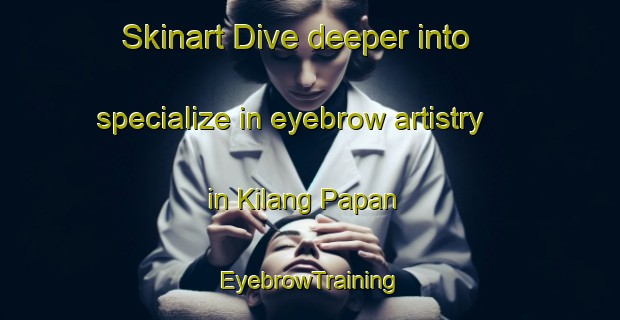 Skinart Dive deeper into specialize in eyebrow artistry in Kilang Papan | EyebrowTraining | EyebrowClasses | SkinartTraining-Malaysia