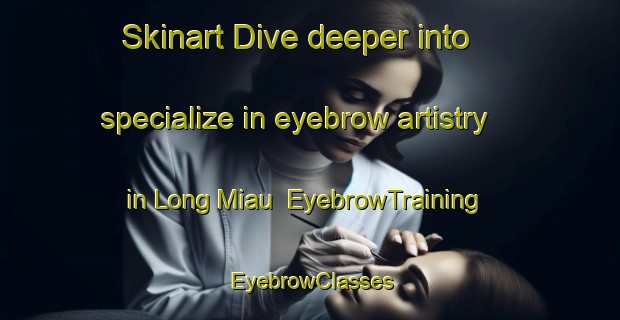 Skinart Dive deeper into specialize in eyebrow artistry in Long Miau | EyebrowTraining | EyebrowClasses | SkinartTraining-Malaysia