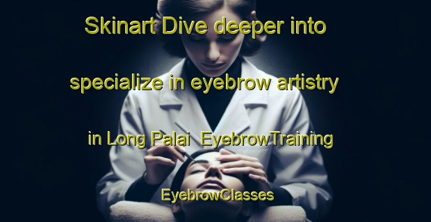 Skinart Dive deeper into specialize in eyebrow artistry in Long Palai | EyebrowTraining | EyebrowClasses | SkinartTraining-Malaysia