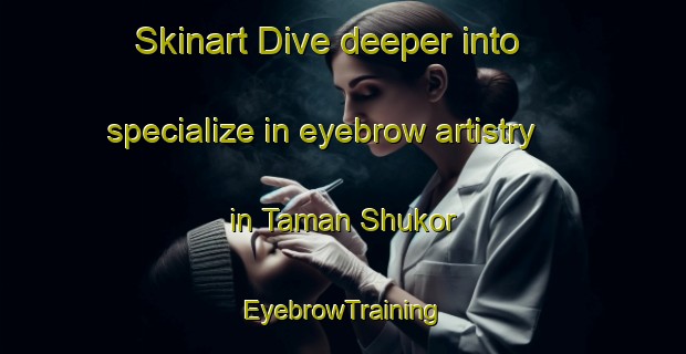 Skinart Dive deeper into specialize in eyebrow artistry in Taman Shukor | EyebrowTraining | EyebrowClasses | SkinartTraining-Malaysia