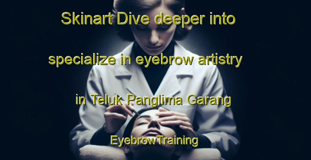 Skinart Dive deeper into specialize in eyebrow artistry in Teluk Panglima Garang | EyebrowTraining | EyebrowClasses | SkinartTraining-Malaysia