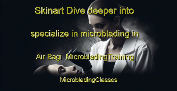 Skinart Dive deeper into specialize in microblading in Air Bagi | #MicrobladingTraining #MicrobladingClasses #SkinartTraining-Malaysia