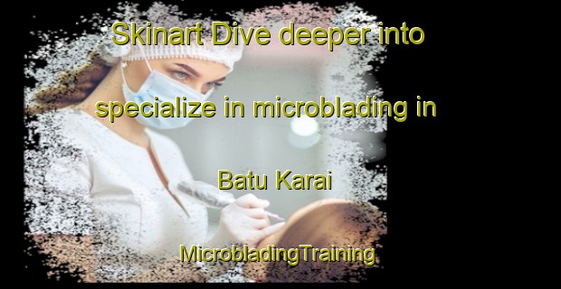 Skinart Dive deeper into specialize in microblading in Batu Karai | #MicrobladingTraining #MicrobladingClasses #SkinartTraining-Malaysia