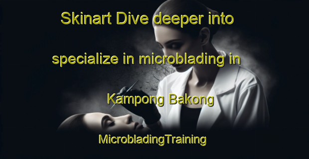 Skinart Dive deeper into specialize in microblading in Kampong Bakong | #MicrobladingTraining #MicrobladingClasses #SkinartTraining-Malaysia