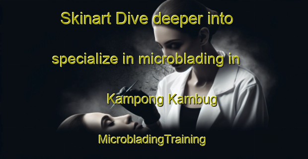 Skinart Dive deeper into specialize in microblading in Kampong Kambug | #MicrobladingTraining #MicrobladingClasses #SkinartTraining-Malaysia