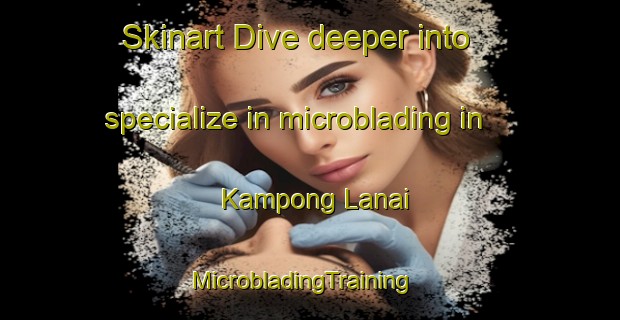 Skinart Dive deeper into specialize in microblading in Kampong Lanai | MicrobladingTraining | MicrobladingClasses | SkinartTraining-Malaysia