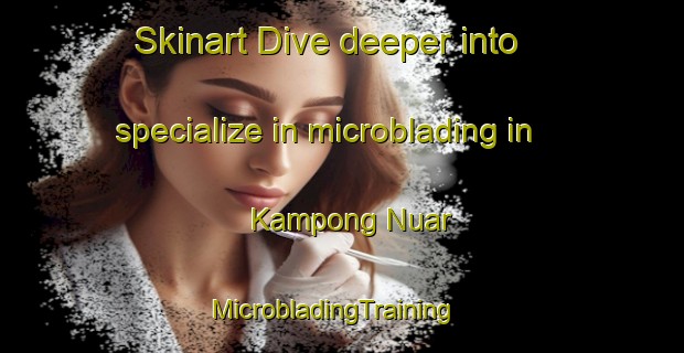 Skinart Dive deeper into specialize in microblading in Kampong Nuar | MicrobladingTraining | MicrobladingClasses | SkinartTraining-Malaysia