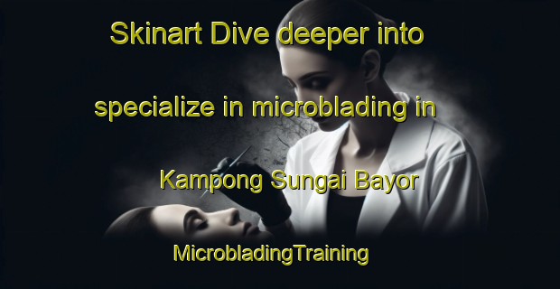 Skinart Dive deeper into specialize in microblading in Kampong Sungai Bayor | MicrobladingTraining | MicrobladingClasses | SkinartTraining-Malaysia