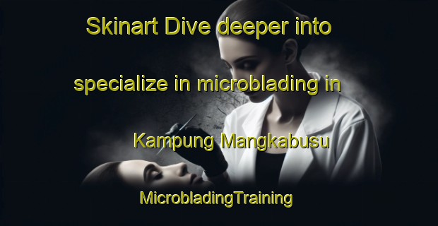 Skinart Dive deeper into specialize in microblading in Kampung Mangkabusu | #MicrobladingTraining #MicrobladingClasses #SkinartTraining-Malaysia