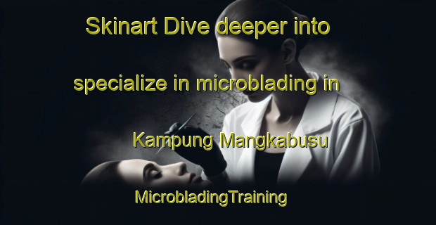 Skinart Dive deeper into specialize in microblading in Kampung Mangkabusu | MicrobladingTraining | MicrobladingClasses | SkinartTraining-Malaysia