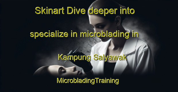 Skinart Dive deeper into specialize in microblading in Kampung Salyawak | #MicrobladingTraining #MicrobladingClasses #SkinartTraining-Malaysia