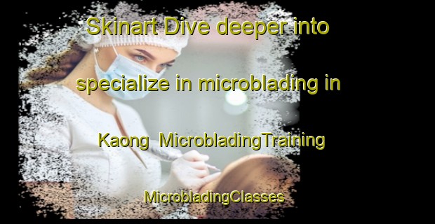 Skinart Dive deeper into specialize in microblading in Kaong | MicrobladingTraining | MicrobladingClasses | SkinartTraining-Malaysia