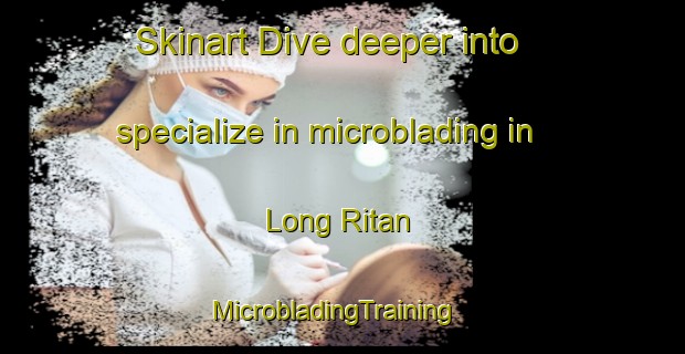 Skinart Dive deeper into specialize in microblading in Long Ritan | MicrobladingTraining | MicrobladingClasses | SkinartTraining-Malaysia