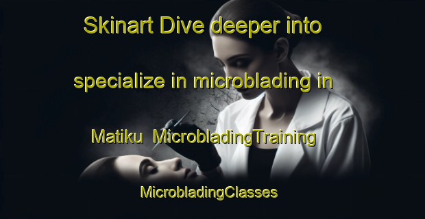 Skinart Dive deeper into specialize in microblading in Matiku | MicrobladingTraining | MicrobladingClasses | SkinartTraining-Malaysia