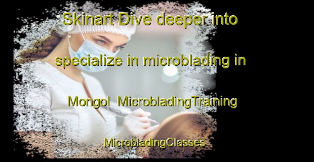 Skinart Dive deeper into specialize in microblading in Mongol | MicrobladingTraining | MicrobladingClasses | SkinartTraining-Malaysia