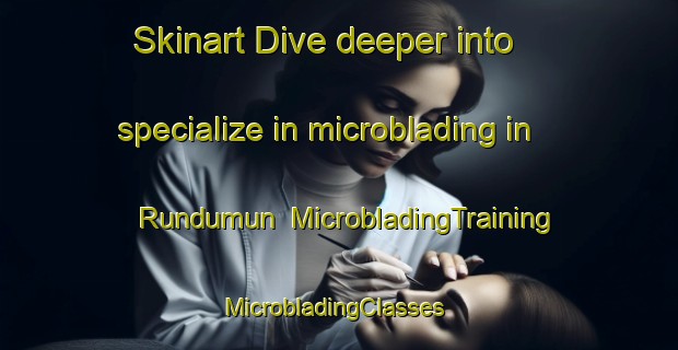 Skinart Dive deeper into specialize in microblading in Rundumun | MicrobladingTraining | MicrobladingClasses | SkinartTraining-Malaysia