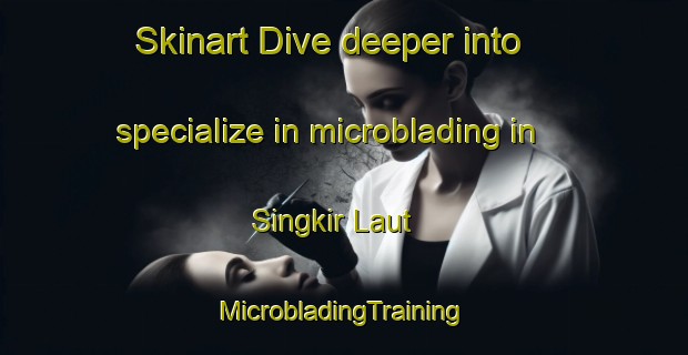 Skinart Dive deeper into specialize in microblading in Singkir Laut | #MicrobladingTraining #MicrobladingClasses #SkinartTraining-Malaysia