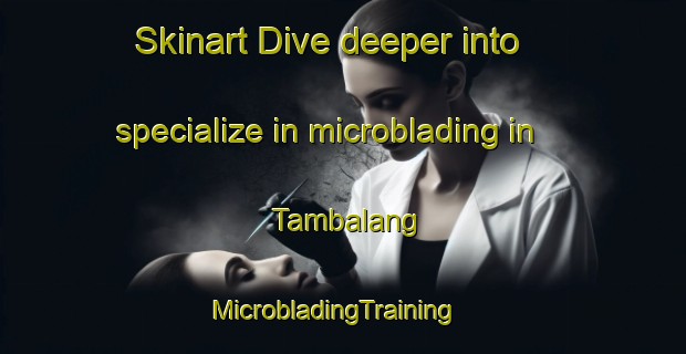 Skinart Dive deeper into specialize in microblading in Tambalang | MicrobladingTraining | MicrobladingClasses | SkinartTraining-Malaysia