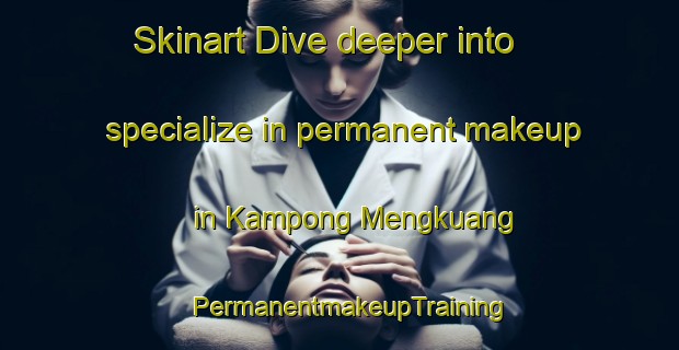 Skinart Dive deeper into specialize in permanent makeup in Kampong Mengkuang | PermanentmakeupTraining | PermanentmakeupClasses | SkinartTraining-Malaysia