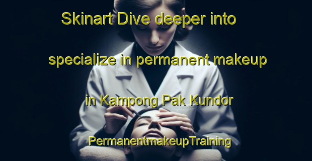 Skinart Dive deeper into specialize in permanent makeup in Kampong Pak Kundor | PermanentmakeupTraining | PermanentmakeupClasses | SkinartTraining-Malaysia