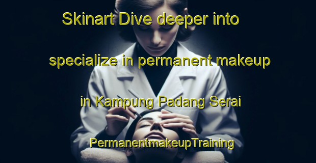 Skinart Dive deeper into specialize in permanent makeup in Kampung Padang Serai | PermanentmakeupTraining | PermanentmakeupClasses | SkinartTraining-Malaysia
