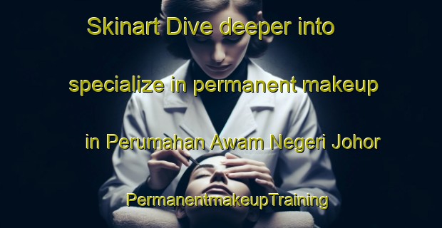 Skinart Dive deeper into specialize in permanent makeup in Perumahan Awam Negeri Johor | PermanentmakeupTraining | PermanentmakeupClasses | SkinartTraining-Malaysia