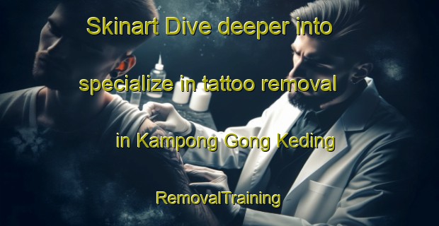 Skinart Dive deeper into specialize in tattoo removal in Kampong Gong Keding | RemovalTraining | RemovalClasses | SkinartTraining-Malaysia