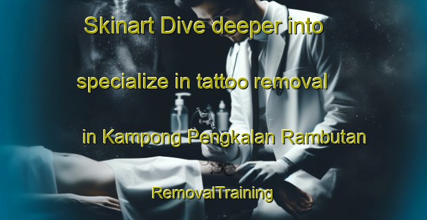 Skinart Dive deeper into specialize in tattoo removal in Kampong Pengkalan Rambutan | RemovalTraining | RemovalClasses | SkinartTraining-Malaysia
