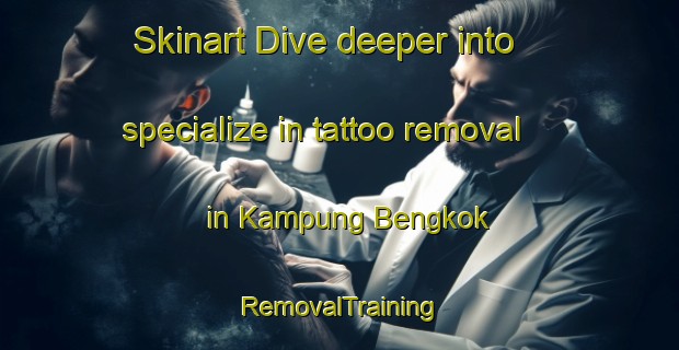 Skinart Dive deeper into specialize in tattoo removal in Kampung Bengkok | RemovalTraining | RemovalClasses | SkinartTraining-Malaysia