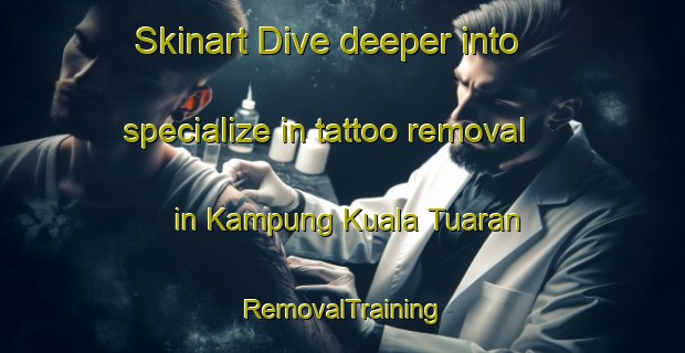 Skinart Dive deeper into specialize in tattoo removal in Kampung Kuala Tuaran | RemovalTraining | RemovalClasses | SkinartTraining-Malaysia