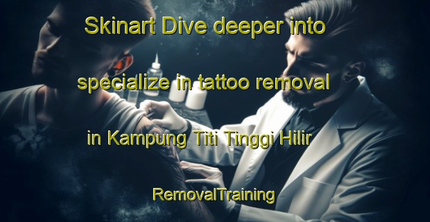 Skinart Dive deeper into specialize in tattoo removal in Kampung Titi Tinggi Hilir | RemovalTraining | RemovalClasses | SkinartTraining-Malaysia