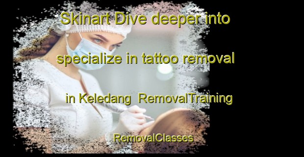 Skinart Dive deeper into specialize in tattoo removal in Keledang | RemovalTraining | RemovalClasses | SkinartTraining-Malaysia