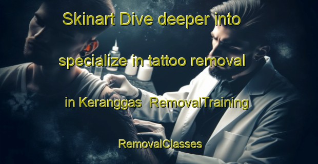 Skinart Dive deeper into specialize in tattoo removal in Keranggas | RemovalTraining | RemovalClasses | SkinartTraining-Malaysia