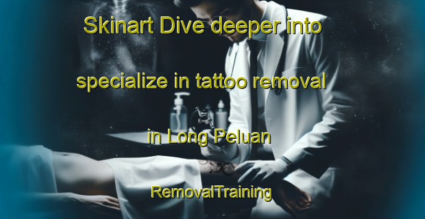 Skinart Dive deeper into specialize in tattoo removal in Long Peluan | RemovalTraining | RemovalClasses | SkinartTraining-Malaysia