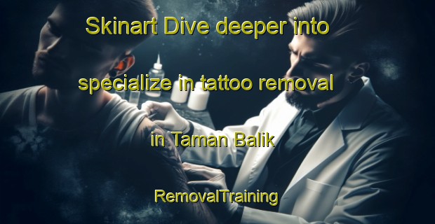 Skinart Dive deeper into specialize in tattoo removal in Taman Balik | RemovalTraining | RemovalClasses | SkinartTraining-Malaysia