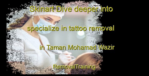 Skinart Dive deeper into specialize in tattoo removal in Taman Mohamad Wazir | RemovalTraining | RemovalClasses | SkinartTraining-Malaysia