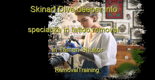 Skinart Dive deeper into specialize in tattoo removal in Taman Shukor | RemovalTraining | RemovalClasses | SkinartTraining-Malaysia