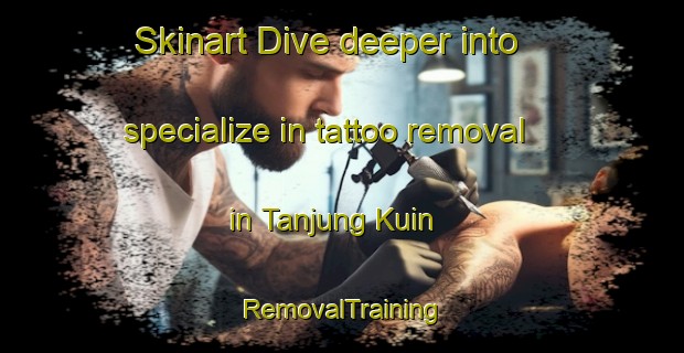 Skinart Dive deeper into specialize in tattoo removal in Tanjung Kuin | RemovalTraining | RemovalClasses | SkinartTraining-Malaysia
