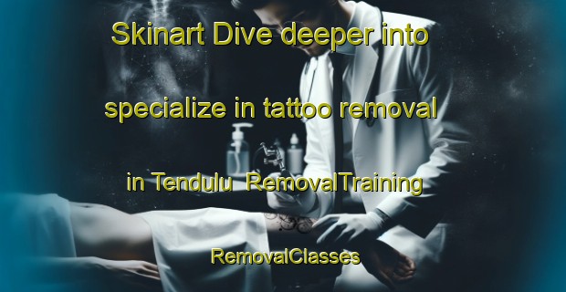 Skinart Dive deeper into specialize in tattoo removal in Tendulu | RemovalTraining | RemovalClasses | SkinartTraining-Malaysia