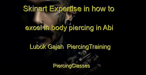 Skinart Expertise in how to excel in body piercing in Abi Lubok Gajah | PiercingTraining | PiercingClasses | SkinartTraining-Malaysia