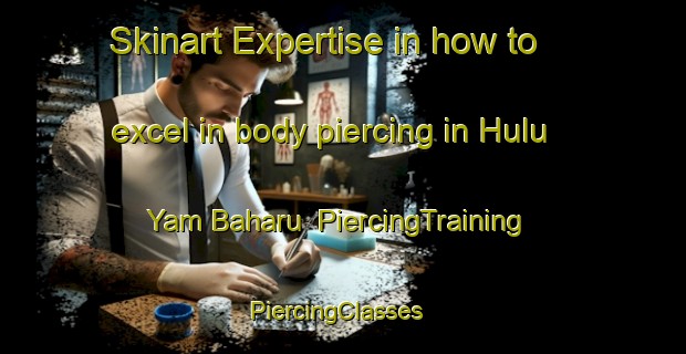 Skinart Expertise in how to excel in body piercing in Hulu Yam Baharu | PiercingTraining | PiercingClasses | SkinartTraining-Malaysia