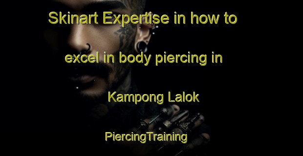 Skinart Expertise in how to excel in body piercing in Kampong Lalok | PiercingTraining | PiercingClasses | SkinartTraining-Malaysia