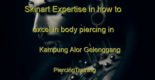 Skinart Expertise in how to excel in body piercing in Kampung Alor Gelenggang | PiercingTraining | PiercingClasses | SkinartTraining-Malaysia
