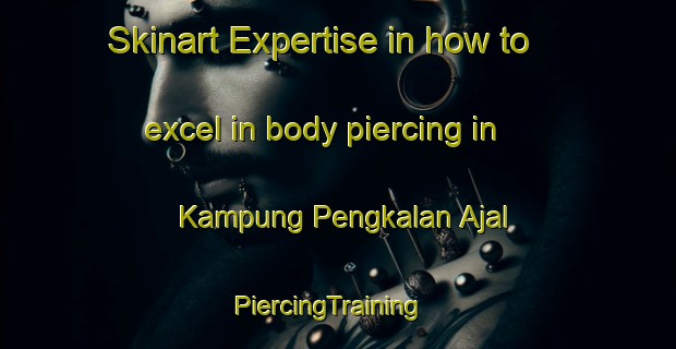 Skinart Expertise in how to excel in body piercing in Kampung Pengkalan Ajal | PiercingTraining | PiercingClasses | SkinartTraining-Malaysia