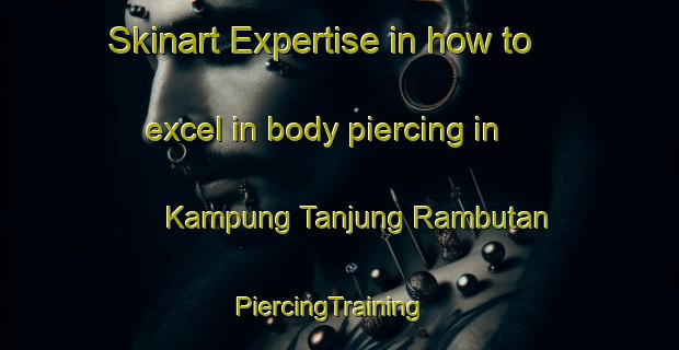 Skinart Expertise in how to excel in body piercing in Kampung Tanjung Rambutan | PiercingTraining | PiercingClasses | SkinartTraining-Malaysia